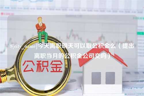 运城今天离职明天可以取公积金么（提出离职当月的公积金公司交吗）