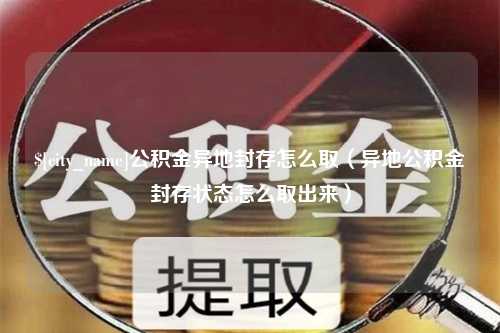 运城公积金异地封存怎么取（异地公积金封存状态怎么取出来）