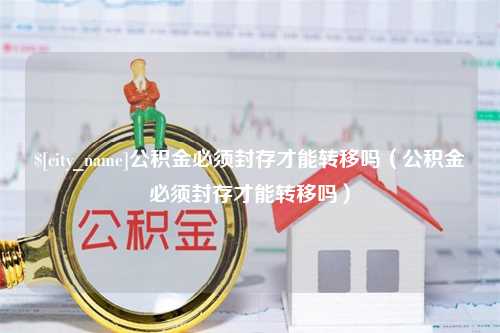 运城公积金必须封存才能转移吗（公积金必须封存才能转移吗）