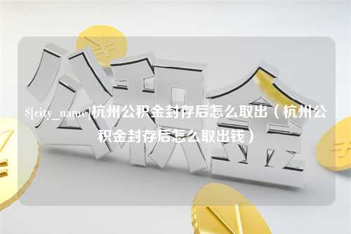 运城杭州公积金封存后怎么取出（杭州公积金封存后怎么取出钱）