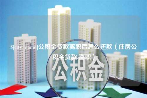 运城公积金贷款离职后怎么还款（住房公积金贷款 离职）