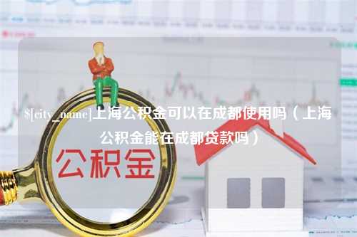 运城上海公积金可以在成都使用吗（上海公积金能在成都贷款吗）