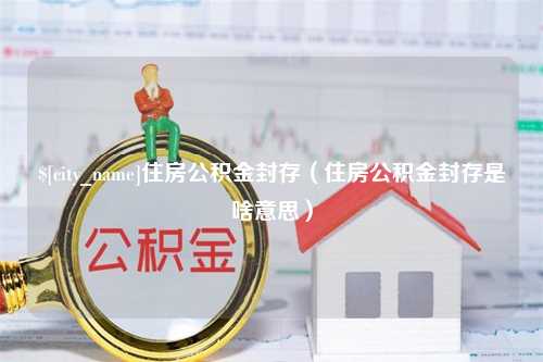 运城住房公积金封存（住房公积金封存是啥意思）