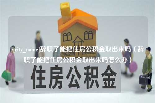 运城辞职了能把住房公积金取出来吗（辞职了能把住房公积金取出来吗怎么办）