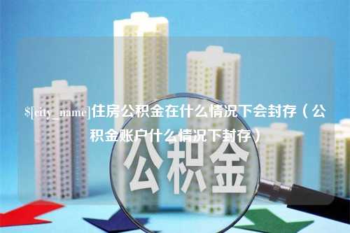 运城住房公积金在什么情况下会封存（公积金账户什么情况下封存）