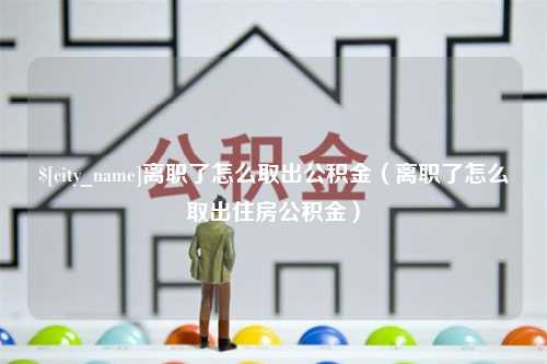 运城离职了怎么取出公积金（离职了怎么取出住房公积金）