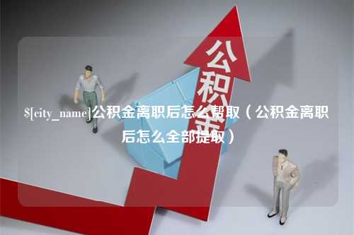 运城公积金离职后怎么帮取（公积金离职后怎么全部提取）