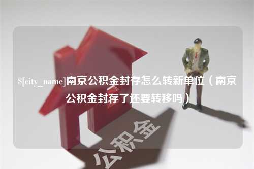 运城南京公积金封存怎么转新单位（南京公积金封存了还要转移吗）