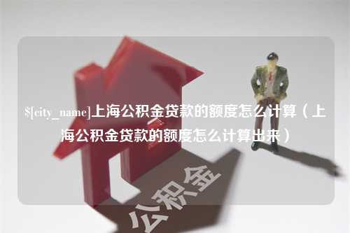 运城上海公积金贷款的额度怎么计算（上海公积金贷款的额度怎么计算出来）